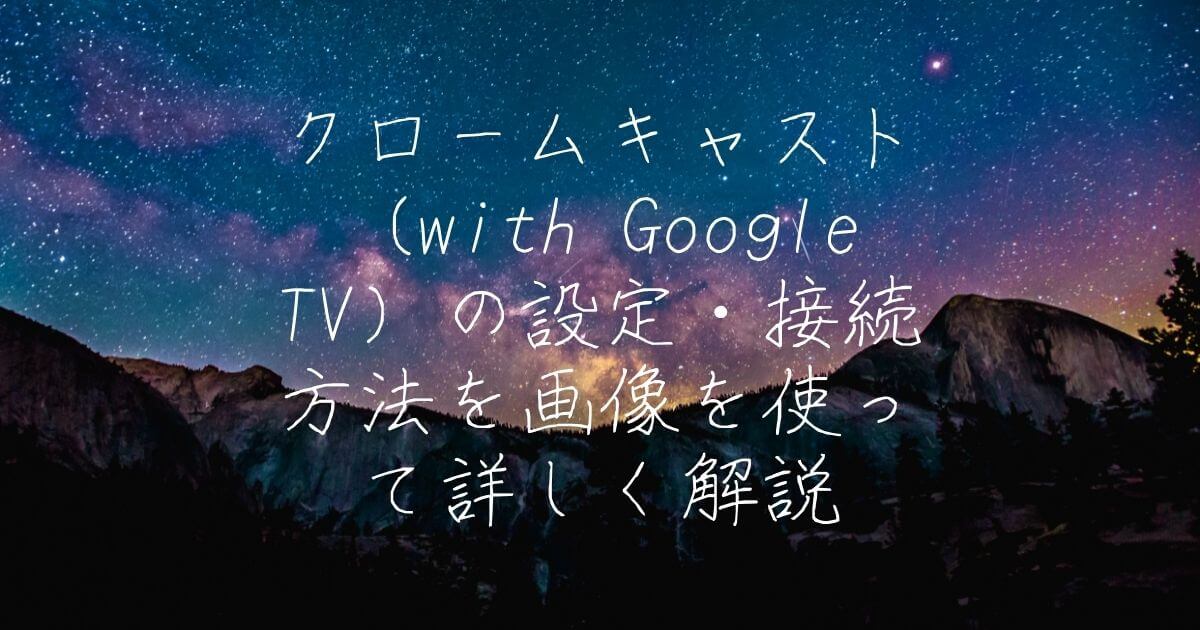 クロームキャスト（with Google TV）の設定・接続方法を画像を使って詳しく解説