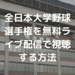 2023全日本大学野球選手権中継を無料ライブ配信で見る方法